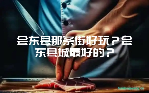 会东县那条街好玩?会东县城最好的?-会东网