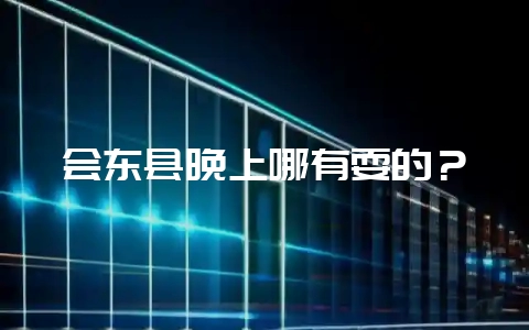 会东县晚上哪有耍的?插图 会东县晚上哪有耍的?插图