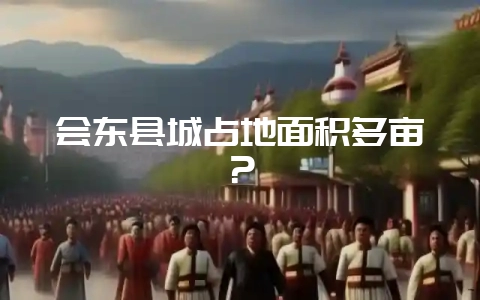 会东县城占地面积多亩?-会东网