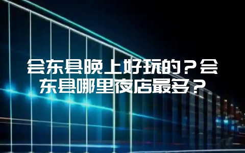 会东县晚上好玩的?会东县哪里夜店最多?插图 会东县晚上好玩的?会东县哪里夜店最多?插图
