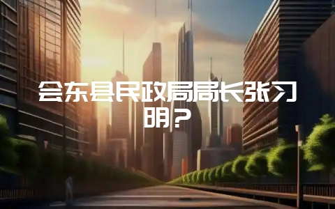 会东县民政局局长张习明?-会东网