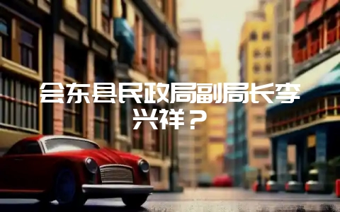 会东县民政局副局长李兴祥?-会东网