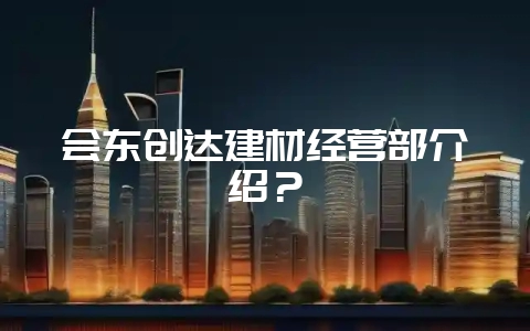 会东创达建材经营部介绍？-会东网