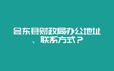 会东县财政局办公地址、联系方式？-会东网