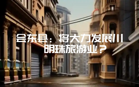 会东县:将大力发展川滇明珠旅游业?-会东网