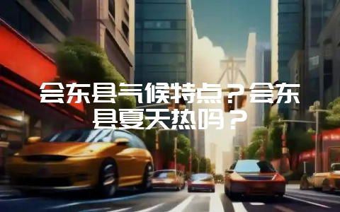 会东县气候特点?会东县夏天热吗?-会东网