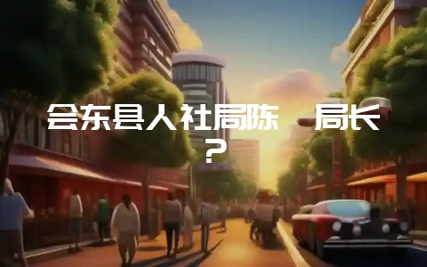 会东县人社局陈斌局长?-会东网