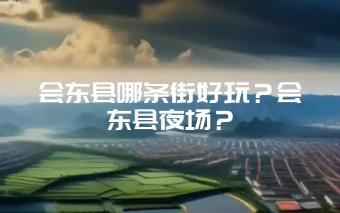 会东县哪条街好玩?会东县夜场?-会东网