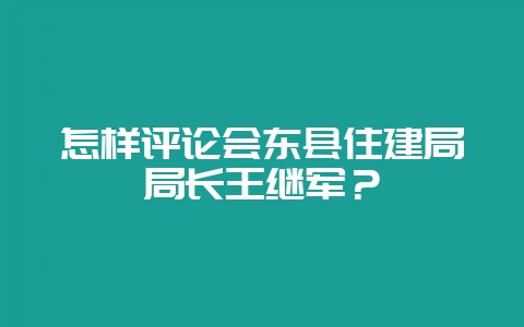 怎样评论会东县住建局局长王继军？-会东网