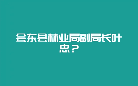 会东县林业局副局长叶忠？-会东网