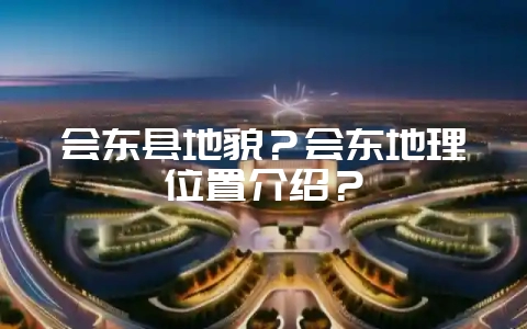 会东县地貌?会东地理位置介绍?-会东网