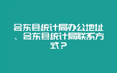 会东县统计局办公地址、会东县统计局联系方式？-会东网