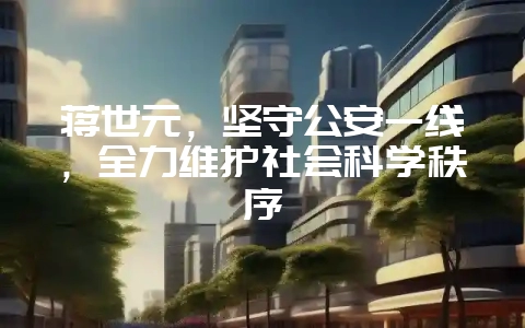 蒋世元，坚守公安一线，全力维护社会科学秩序-会东网