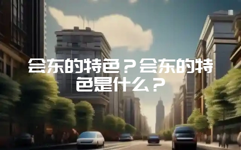 会东的特色？会东的特色是什么？-会东网