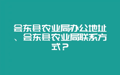 会东县农业局办公地址、会东县农业局联系方式？-会东网