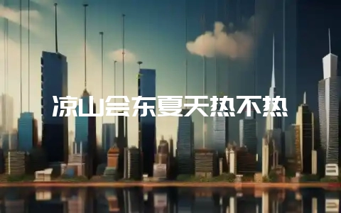 凉山会东夏天热不热-会东网