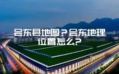 会东县地图?会东地理位置怎么?-会东网