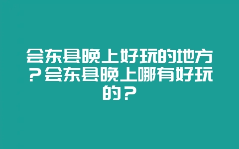 会东县晚上好玩的地方?会东县晚上哪有好玩的?-会东网