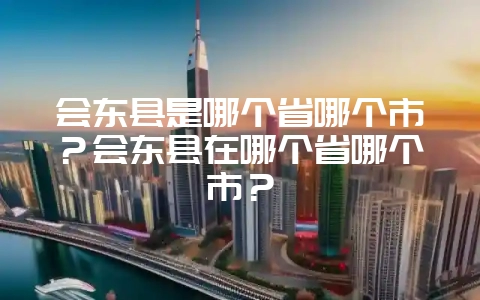 会东县是哪个省哪个市?会东县在哪个省哪个市?-会东网