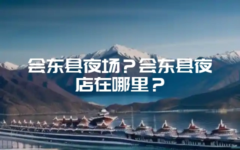 会东县夜场?会东县夜店在哪里?-会东网