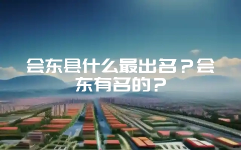 会东县什么最出名?会东有名的?-会东网
