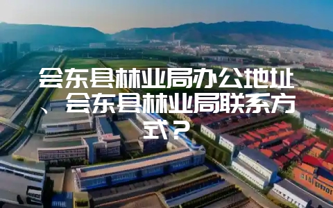 会东县林业局办公地址、会东县林业局联系方式?-会东网