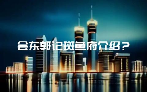 会东郭记斑鱼府介绍?-会东网