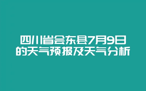 四川省会东县7月9日的天气预报及天气分析-会东网
