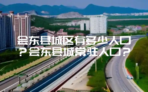 会东县城区有多少人口?会东县城常驻人口?-会东网