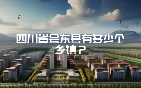 四川省会东县有多少个乡镇?-会东网