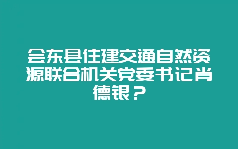会东县住建交通自然资源联合机关党委书记肖德银？-会东网