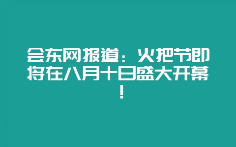 会东网报道:火把节即将在八月十日盛大开幕!-会东网