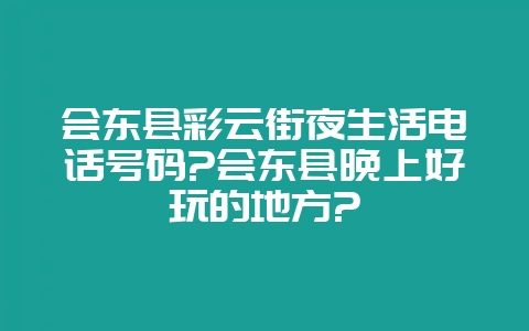 会东县彩云街夜生活电话号码?会东县晚上好玩的地方?-会东网