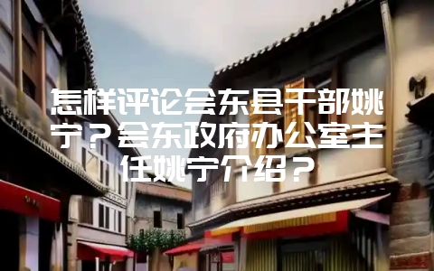 怎样评论会东县干部姚宁?会东政府办公室主任姚宁介绍?-会东网