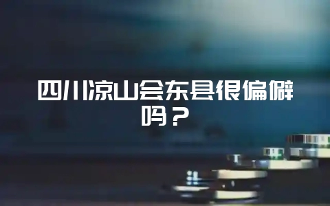 四川凉山会东县很偏僻吗?-会东网