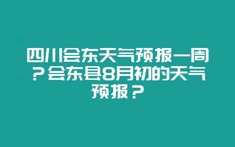四川会东天气预报一周?会东县8月初的天气预报?-会东网