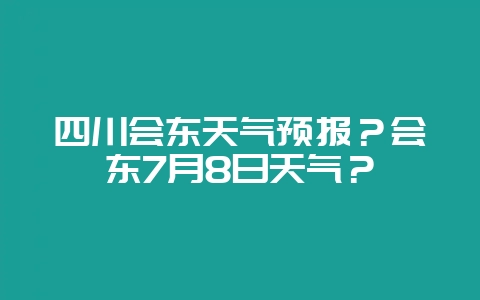 四川会东天气预报?会东7月8日天气?-会东网