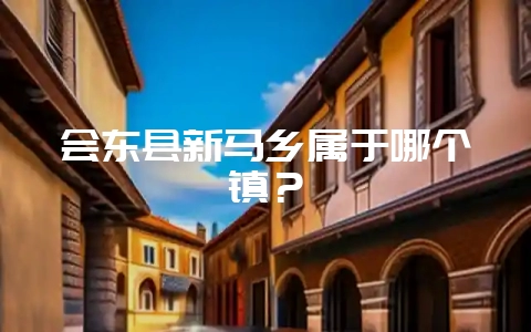 会东县新马乡属于哪个镇?-会东网