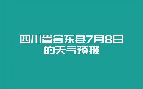 四川省会东县7月8日的天气预报-会东网