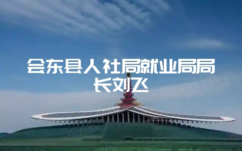 会东县人社局就业局局长刘飞-会东网