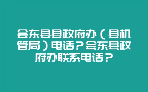 会东县县政府办(县机管局)电话?会东县政府办联系电话?-会东网