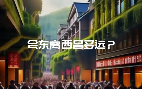 会东离西昌多远?-会东网