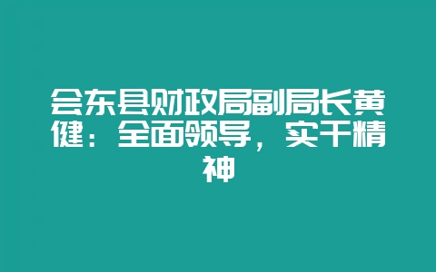 会东县财政局副局长黄健：全面领导，实干精神-会东网