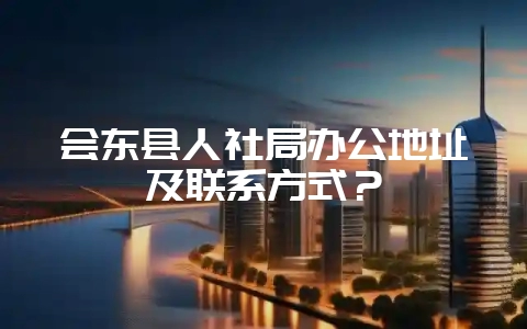 会东县人社局办公地址及联系方式?-会东网