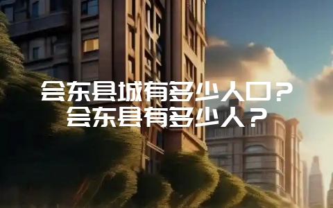 会东县城有多少人口?会东县有多少人?-会东网