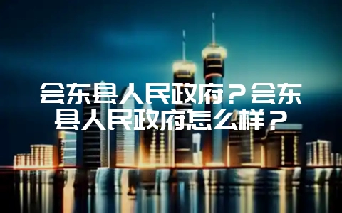 会东县人民政府?会东县人民政府怎么样?-会东网