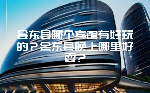 会东县哪个宾馆有好玩的?会东县晚上哪里好耍?-会东网