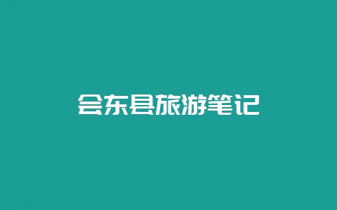 会东县旅游笔记-会东网