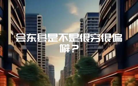 会东县是不是很穷很偏僻?插图 会东县是不是很穷很偏僻?插图