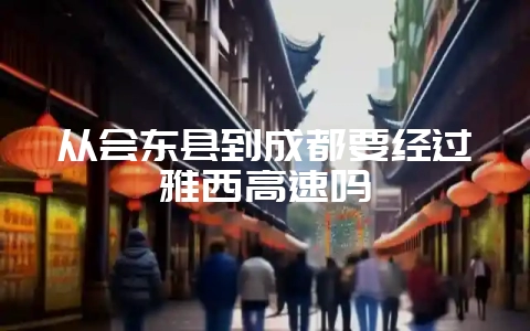 从会东县到成都要经过雅西高速吗插图 从会东县到成都要经过雅西高速吗插图